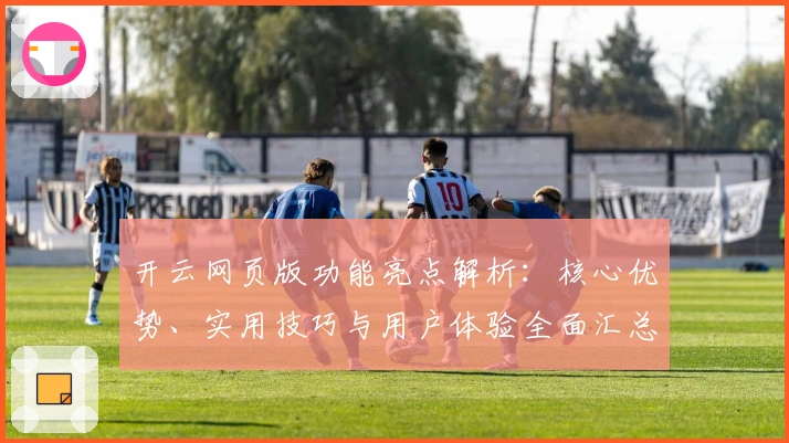 开云网页版功能亮点解析：核心优势、实用技巧与用户体验全面汇总