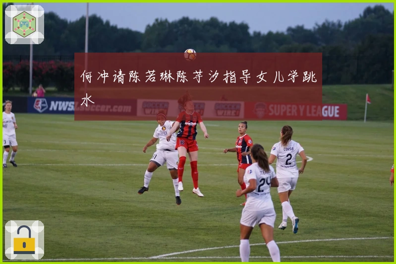 何冲请陈若琳陈芋汐指导女儿学跳水