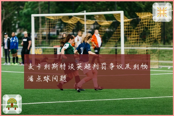 麦卡利斯特谈英超判罚争议及利物浦点球问题