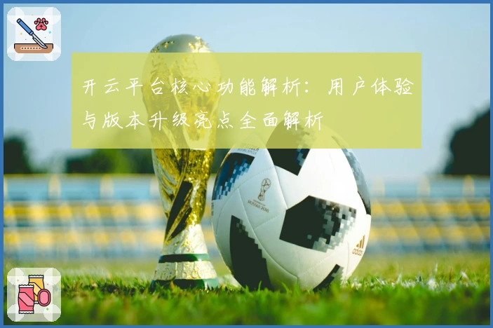 开云平台核心功能解析：用户体验与版本升级亮点全面解析