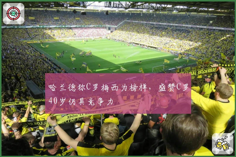 哈兰德称C罗梅西为榜样，盛赞C罗40岁仍具竞争力