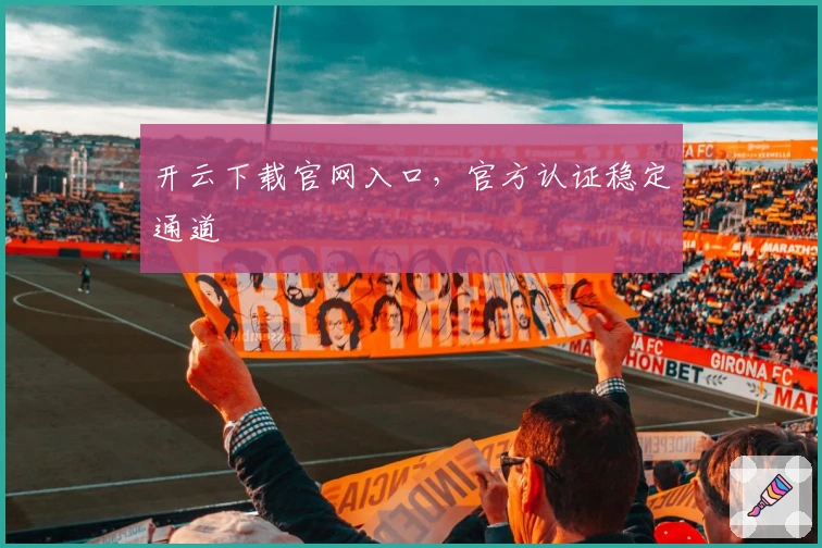 开云下载官网入口，官方认证稳定通道