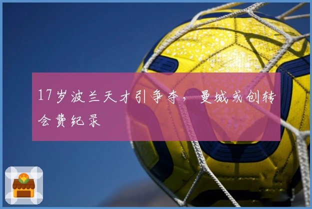 17岁波兰天才引争夺，曼城或创转会费纪录