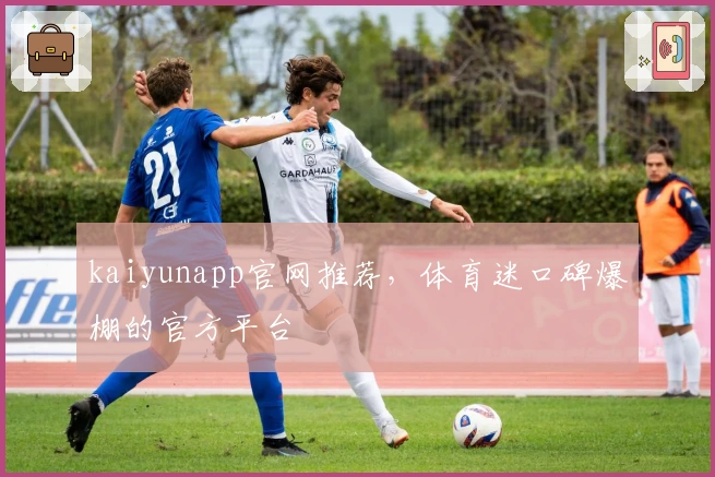 kaiyunapp官网推荐，体育迷口碑爆棚的官方平台
