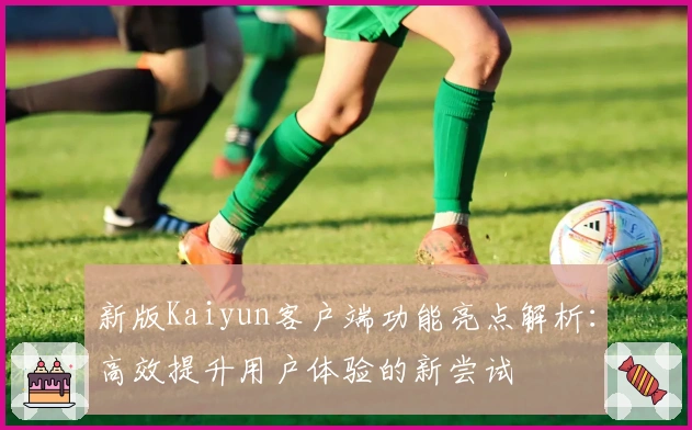 新版Kaiyun客户端功能亮点解析：高效提升用户体验的新尝试