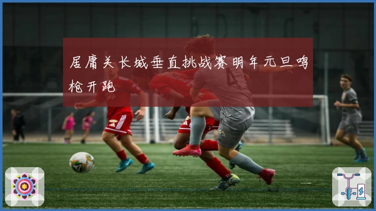 居庸关长城垂直挑战赛明年元旦鸣枪开跑