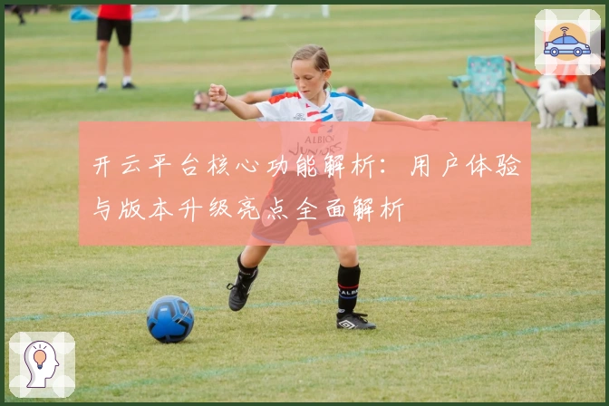 开云平台核心功能解析：用户体验与版本升级亮点全面解析