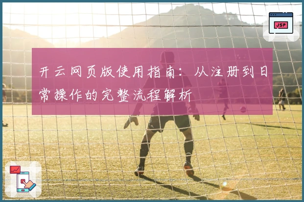 开云网页版使用指南：从注册到日常操作的完整流程解析