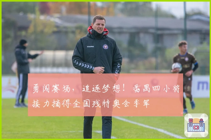 勇闯赛场，追逐梦想！番禺四小将接力摘得全国残特奥会季军