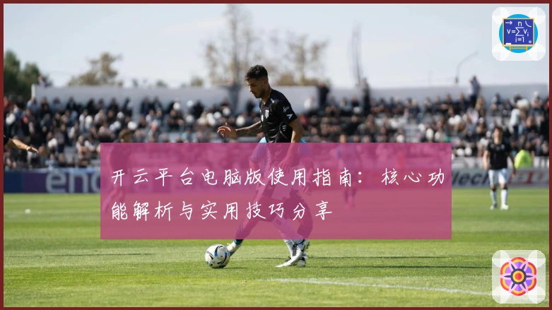 开云平台电脑版使用指南：核心功能解析与实用技巧分享