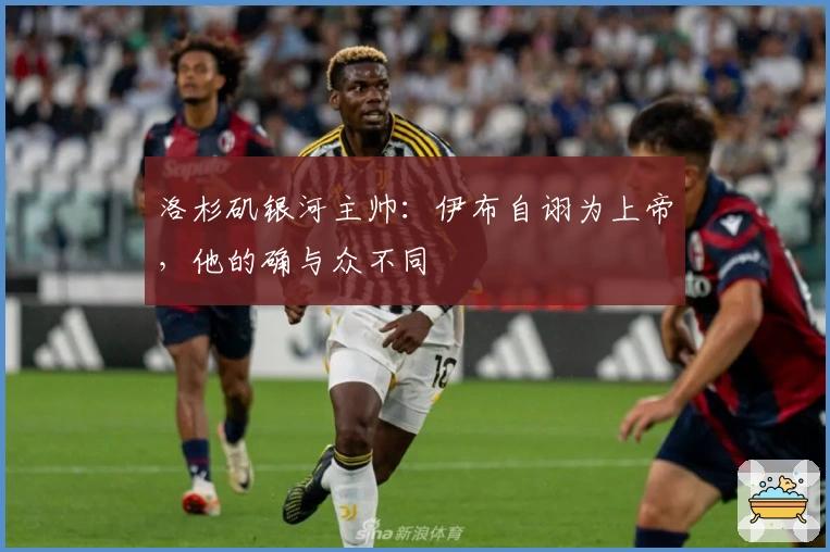 洛杉矶银河主帅：伊布自诩为上帝，他的确与众不同