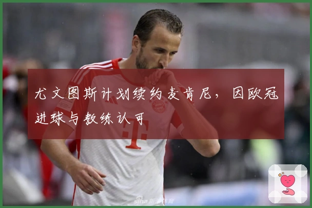 尤文图斯计划续约麦肯尼，因欧冠进球与教练认可