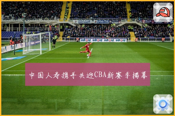 中国人寿携手共迎CBA新赛季揭幕