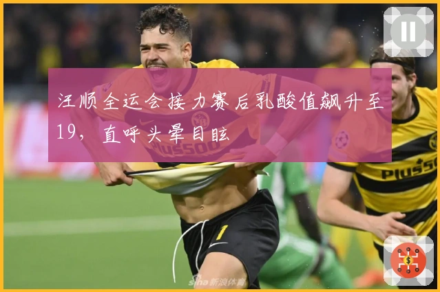 汪顺全运会接力赛后乳酸值飙升至19，直呼头晕目眩