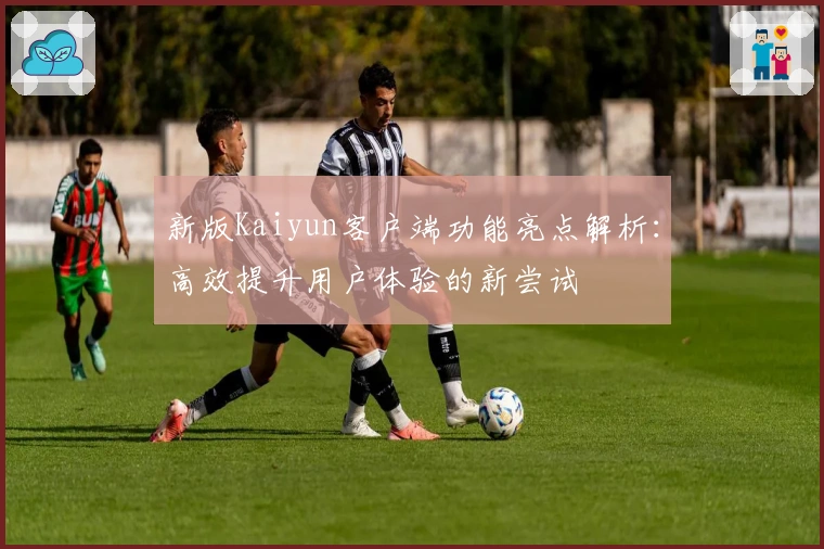 新版Kaiyun客户端功能亮点解析：高效提升用户体验的新尝试