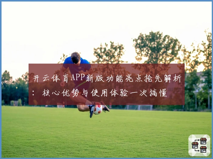 开云体育APP新版功能亮点抢先解析：核心优势与使用体验一次搞懂
