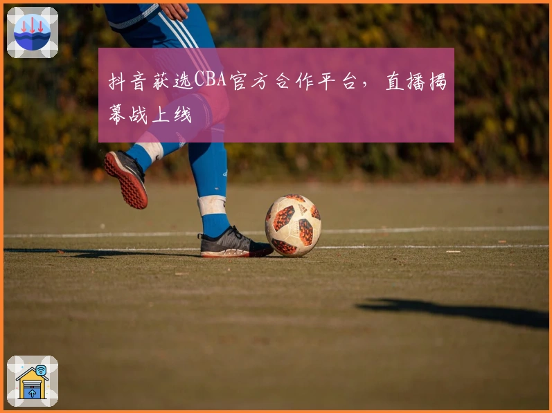 抖音获选CBA官方合作平台，直播揭幕战上线
