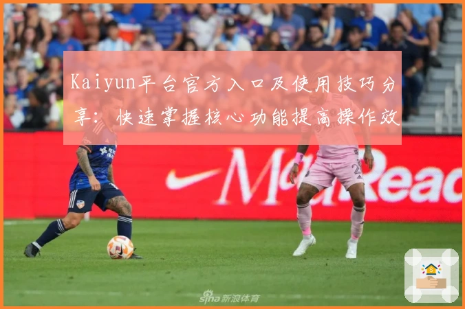 Kaiyun平台官方入口及使用技巧分享：快速掌握核心功能提高操作效率