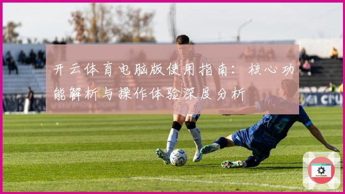 开云体育电脑版使用指南：核心功能解析与操作体验深度分析