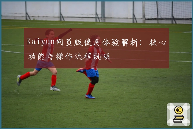 Kaiyun网页版使用体验解析：核心功能与操作流程说明