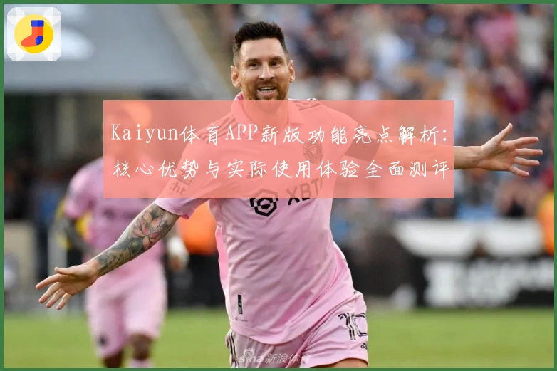 Kaiyun体育APP新版功能亮点解析：核心优势与实际使用体验全面测评