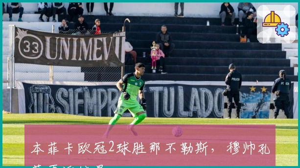 本菲卡欧冠2球胜那不勒斯，穆帅孔蒂再迎较量