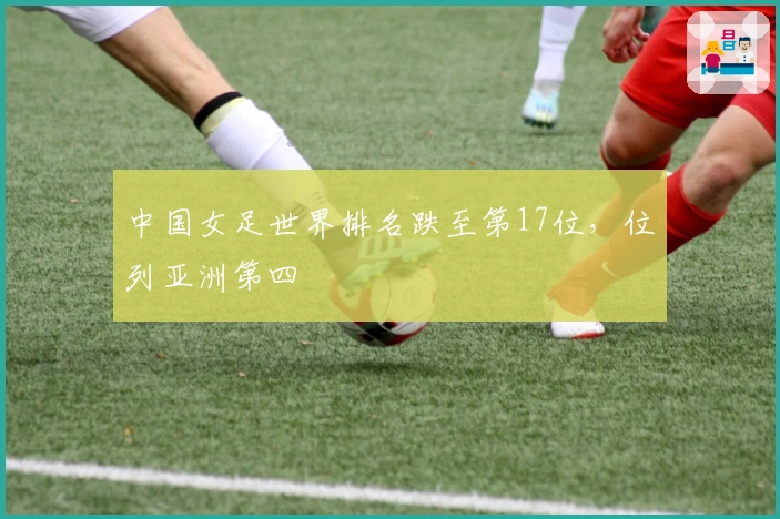 中国女足世界排名跌至第17位，位列亚洲第四