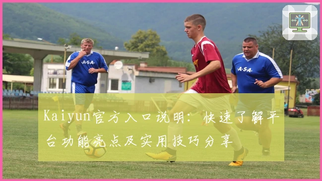 Kaiyun官方入口说明:快速了解平台功能亮点及实用技巧分享