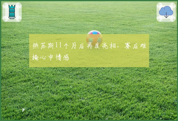 热苏斯11个月后再度亮相，赛后难掩心中情感