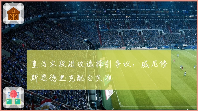皇马末段进攻选择引争议，威尼修斯恩德里克配合失准