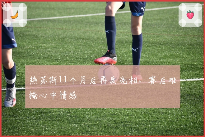 热苏斯11个月后再度亮相，赛后难掩心中情感