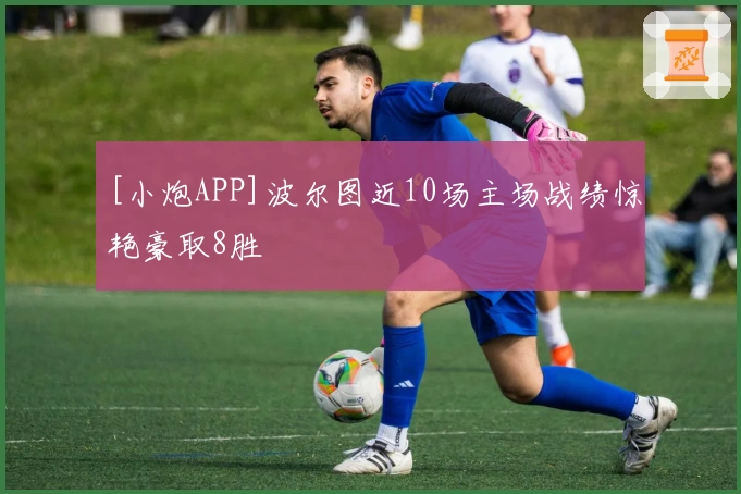 [小炮APP]波尔图近10场主场战绩惊艳豪取8胜