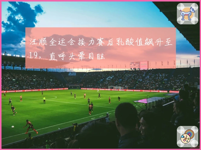 汪顺全运会接力赛后乳酸值飙升至19，直呼头晕目眩