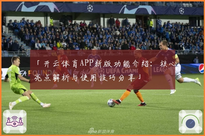 「开云体育APP新版功能介绍：核心亮点解析与使用技巧分享」